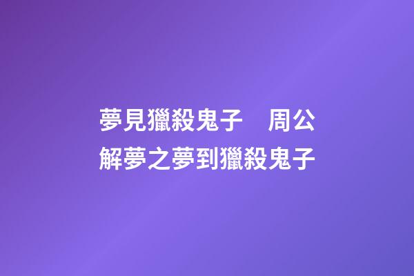 夢見獵殺鬼子　周公解夢之夢到獵殺鬼子